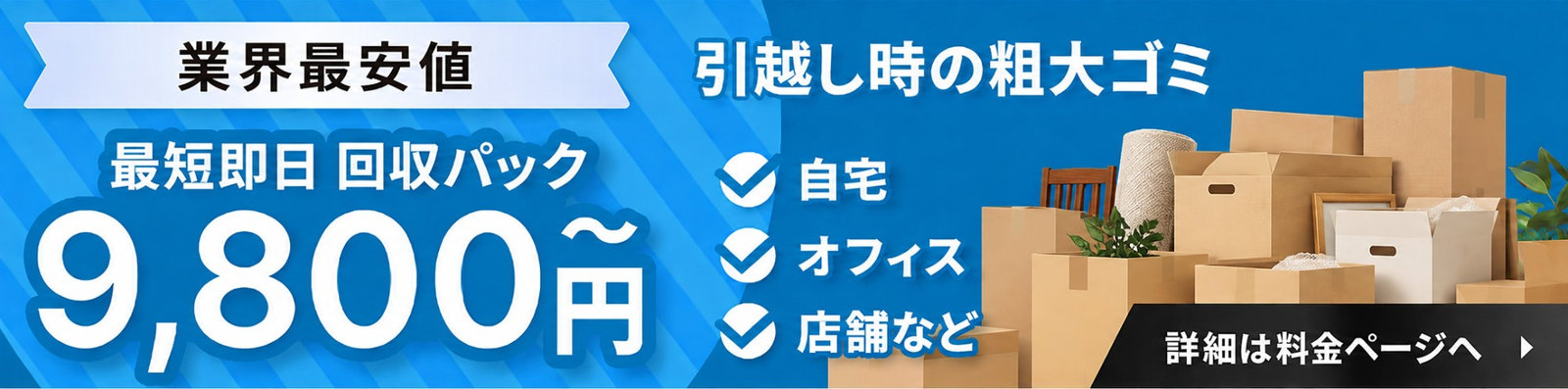 業界最安値 最短即日 回収パック9,800円から 引越し時の粗大ゴミ 自宅・オフィス・店舗など