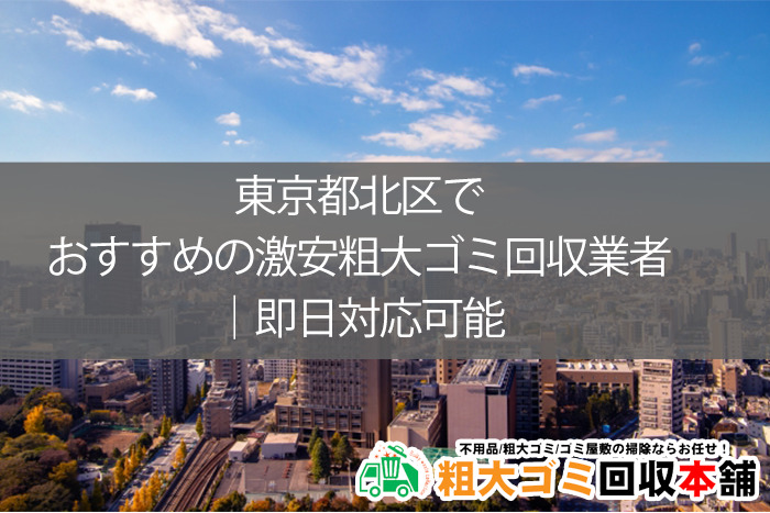 東京都北区でおすすめの激安粗大ゴミ回収業者｜即日対応可能