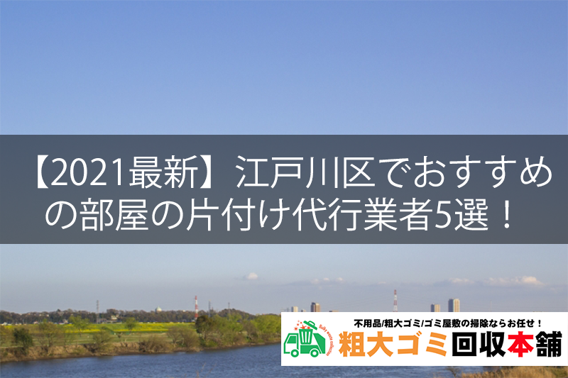 21最新 江戸川区でおすすめの部屋の片付け代行業者5選 粗大ゴミ回収本舗