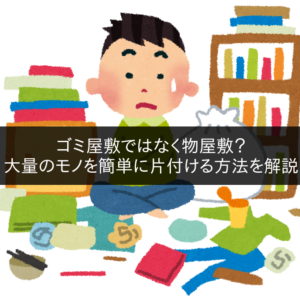 ゴミ屋敷ではなく物屋敷？大量のモノを簡単に片付ける方法を解説